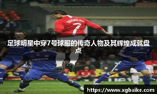 足球明星中穿7号球服的传奇人物及其辉煌成就盘点