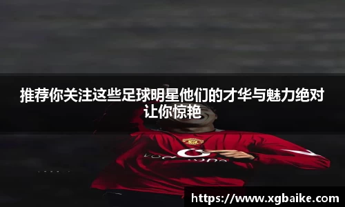 推荐你关注这些足球明星他们的才华与魅力绝对让你惊艳