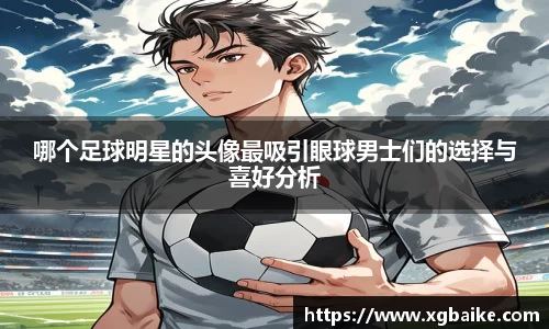 哪个足球明星的头像最吸引眼球男士们的选择与喜好分析