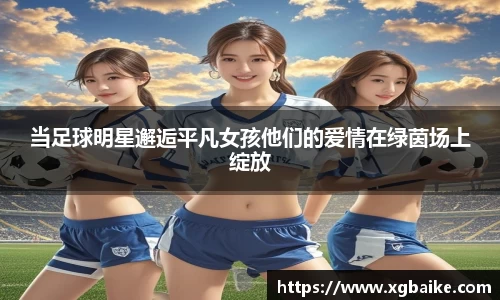 当足球明星邂逅平凡女孩他们的爱情在绿茵场上绽放