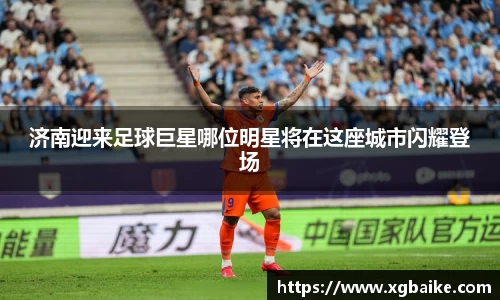 济南迎来足球巨星哪位明星将在这座城市闪耀登场