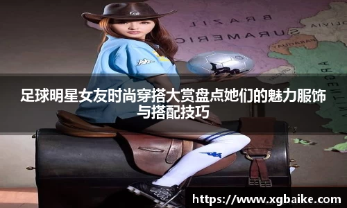 足球明星女友时尚穿搭大赏盘点她们的魅力服饰与搭配技巧