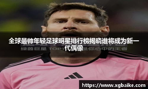 全球最帅年轻足球明星排行榜揭晓谁将成为新一代偶像
