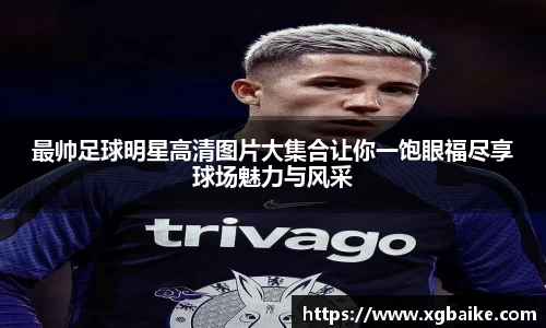 最帅足球明星高清图片大集合让你一饱眼福尽享球场魅力与风采